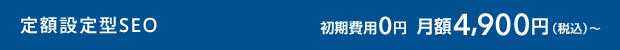 定額設定型SEO 初期費用0円 月額4,900円（税込）〜