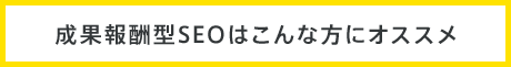 成果報酬型SEOはこんな方にオススメ