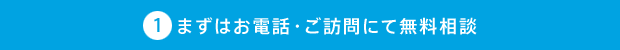 まずはお電話・ご訪問にて無料相談