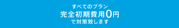 すべてのプラン完全初期費用0円で対策致します