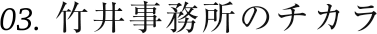 03. 竹井事務所のチカラ