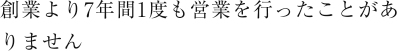 創業より7年間1度も営業を行ったことがありません